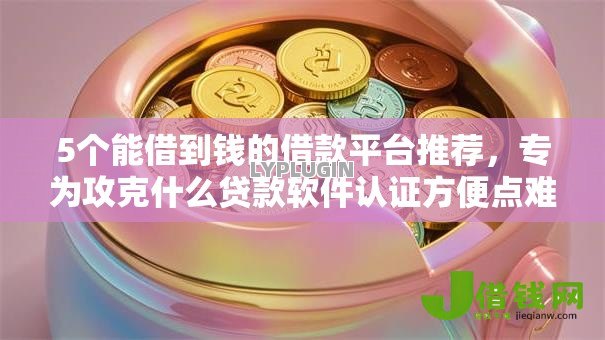 5个能借到钱的借款平台推荐，专为攻克什么贷款软件认证方便点难题
