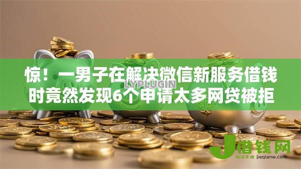 惊！一男子在解决微信新服务借钱时竟然发现6个申请太多网贷被拒,有没有可以贷款的平台，事后分享了出来