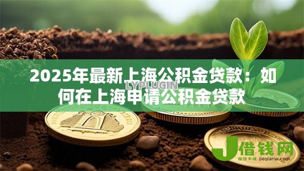 2025年最新上海公积金贷款:如何在上海申请公积金贷款 2025年最新上海公积金贷款:如何在上海申请公积金贷款