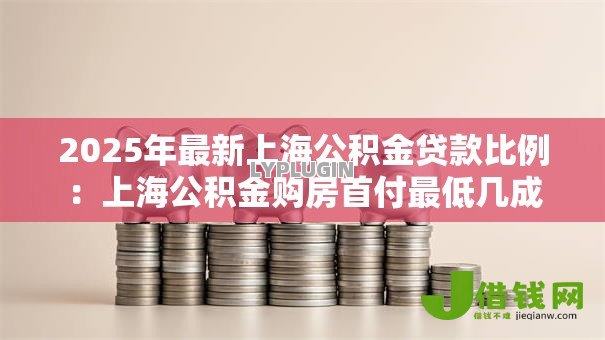 2025年最新上海公积金贷款比例：上海公积金购房首付最低几成