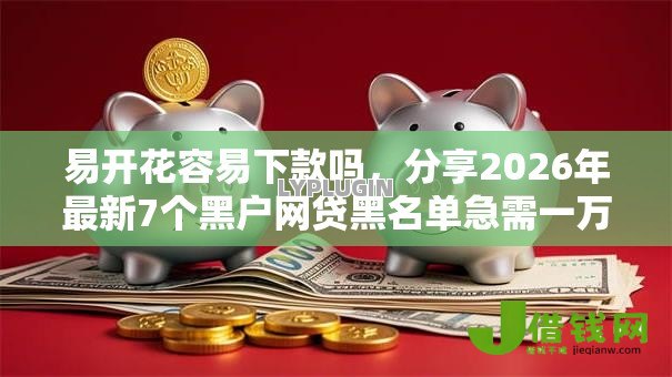 易开花容易下款吗，分享2026年最新7个黑户网贷黑名单急需一万平台能下款