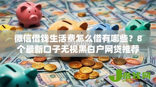 微信借钱生活费怎么借有哪些?8个最新口子无视黑白户网贷推荐给你 微信借钱生活费怎么借有哪些?8个最新口子无视黑白户网贷推荐给你