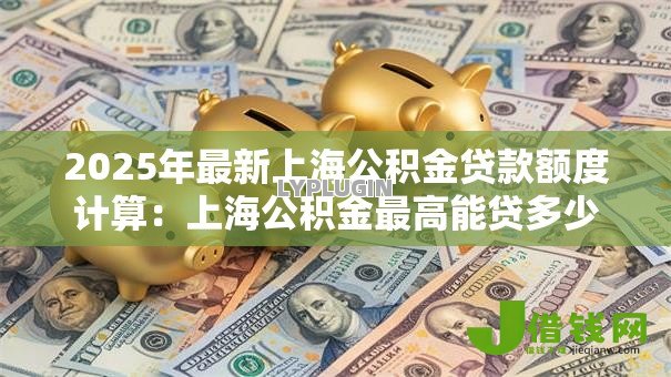 2025年最新上海公积金贷款额度计算：上海公积金最高能贷多少