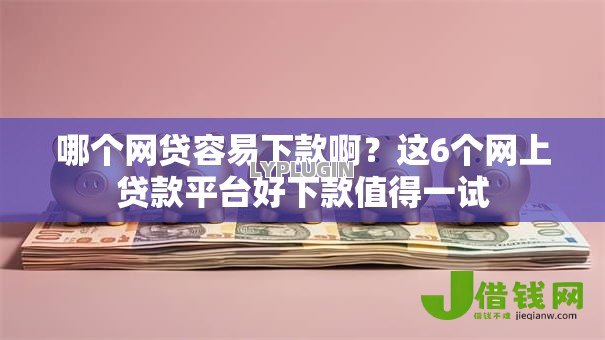 哪个网贷容易下款啊?这6个网上贷款平台好下款值得一试 哪个网贷容易下款啊?这6个网上贷款平台好下款值得一试