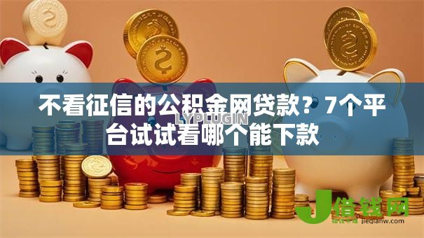 不看征信的公积金网贷款?7个平台试试看哪个能下款 不看征信的公积金网贷款?7个平台试试看哪个能下款