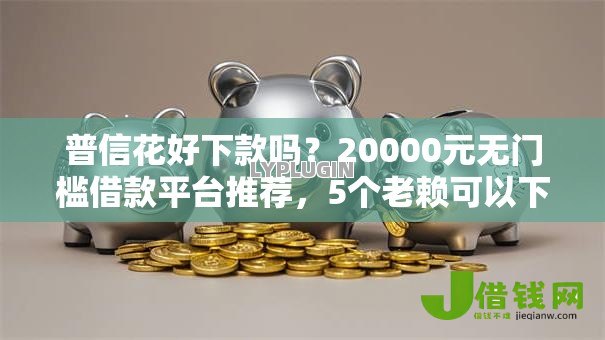 普信花好下款吗?20000元无门槛借款平台推荐,5个老赖可以下款的口子盘点 普信花好下款吗?20000元无门槛借款平台推荐,5个老赖可以下款的口子盘点