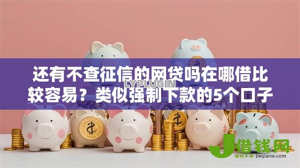 还有不查征信的网贷吗在哪借比较容易?类似强制下款的5个口子参考 还有不查征信的网贷吗在哪借比较容易?类似强制下款的5个口子参考