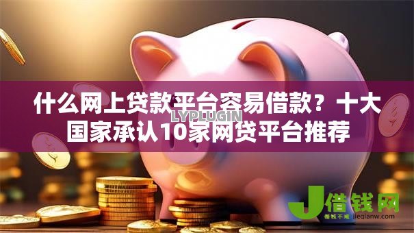什么网上贷款平台容易借款?十大国家承认10家网贷平台推荐 什么网上贷款平台容易借款?十大国家承认10家网贷平台推荐
