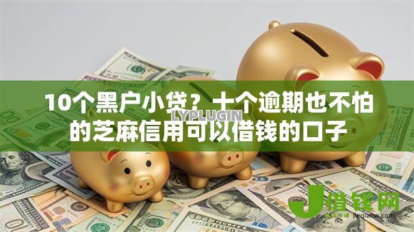 10个黑户小贷?十个逾期也不怕的芝麻信用可以借钱的口子 10个黑户小贷?十个逾期也不怕的芝麻信用可以借钱的口子