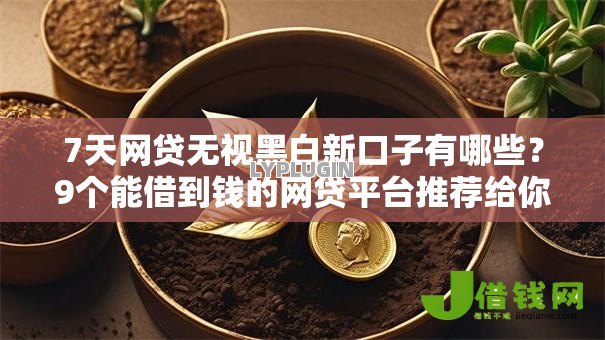 7天网贷无视黑白新口子有哪些？9个能借到钱的网贷平台推荐给你