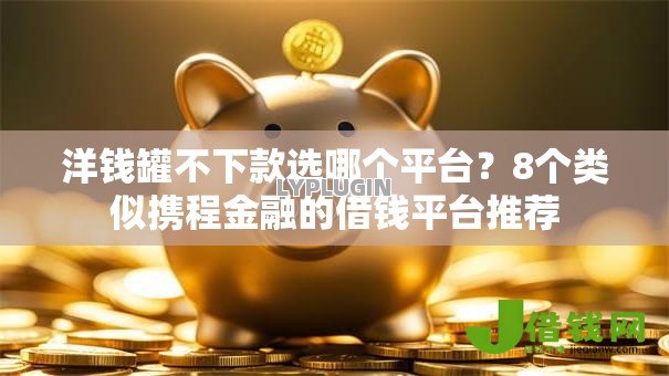 洋钱罐不下款选哪个平台？8个类似携程金融的借钱平台推荐