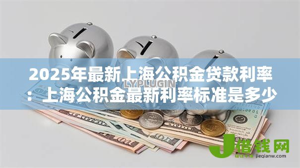 2025年最新上海公积金贷款利率:上海公积金最新利率标准是多少 2025年最新上海公积金贷款利率:上海公积金最新利率标准是多少