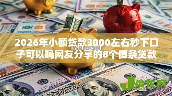 2026年小额贷款3000左右秒下口子可以吗网友分享的8个借条贷款平台我觉得不错! 2026年小额贷款3000左右秒下口子可以吗网友分享的8个借条贷款平台我觉得不错!