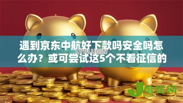 遇到京东中航好下款吗安全吗怎么办？或可尝试这5个不看征信的小额贷款平台
