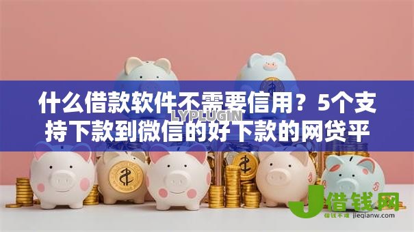 什么借款软件不需要信用？5个支持下款到微信的好下款的网贷平台