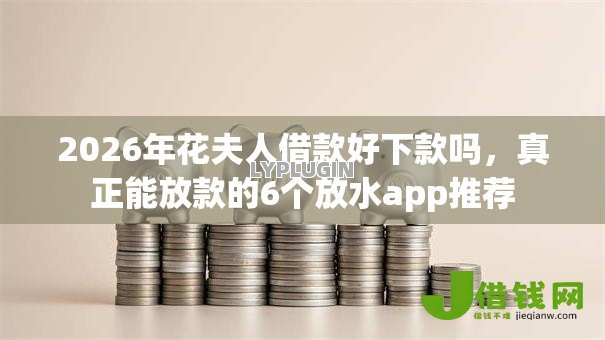 2026年花夫人借款好下款吗，真正能放款的6个放水app推荐
