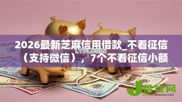 2026最新芝麻信用借款_不看征信(支持微信),7个不看征信小额借钱的app无私分享 2026最新芝麻信用借款_不看征信(支持微信),7个不看征信小额借钱的app无私分享