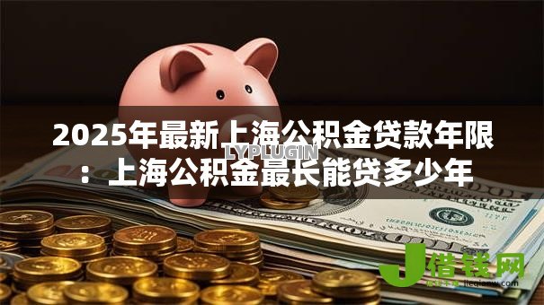2025年最新上海公积金贷款年限：上海公积金最长能贷多少年