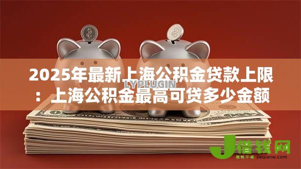 2025年最新上海公积金贷款上限：上海公积金最高可贷多少金额