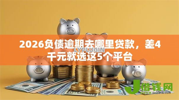 2026负债逾期去哪里贷款,差4千元就选这5个平台 2026负债逾期去哪里贷款,差4千元就选这5个平台