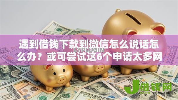 遇到借钱下款到微信怎么说话怎么办？或可尝试这6个申请太多网贷被拒,有没有可以贷款的平台