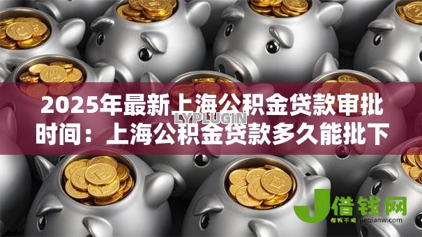 2025年最新上海公积金贷款审批时间：上海公积金贷款多久能批下来