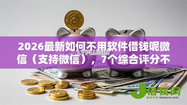 2026最新如何不用软件借钱呢微信(支持微信),7个综合评分不足平台能下款无私分享 2026最新如何不用软件借钱呢微信(支持微信),7个综合评分不足平台能下款无私分享