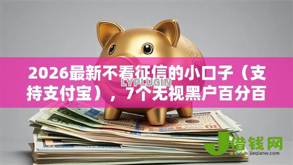 2026最新不看征信的小口子（支持支付宝），7个无视黑户百分百下款平台无私分享