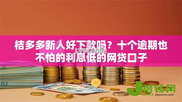 桔多多新人好下款吗?十个逾期也不怕的利息低的网贷口子 桔多多新人好下款吗?十个逾期也不怕的利息低的网贷口子