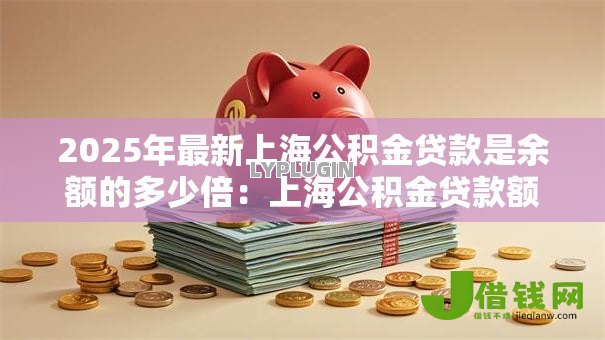 2025年最新上海公积金贷款是余额的多少倍：上海公积金贷款额度如何计算