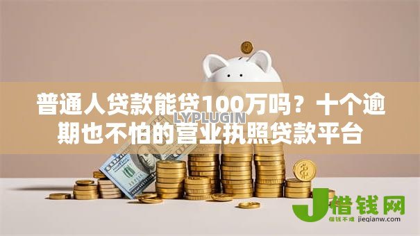 普通人贷款能贷100万吗？十个逾期也不怕的营业执照贷款平台