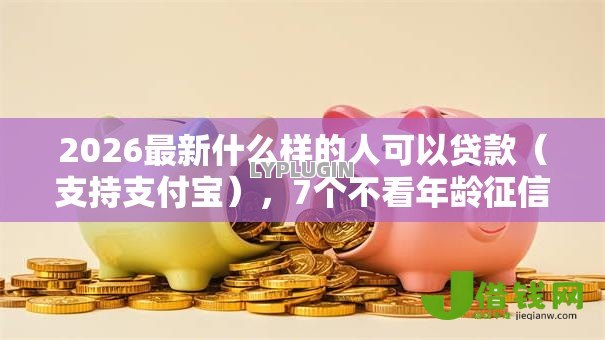 2026最新什么样的人可以贷款（支持支付宝），7个不看年龄征信负债的平台无私分享