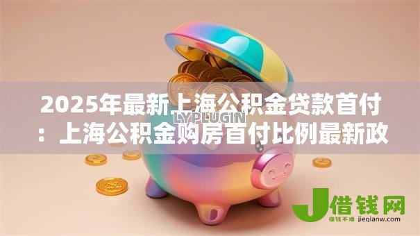 2025年最新上海公积金贷款首付：上海公积金购房首付比例最新政策是什么