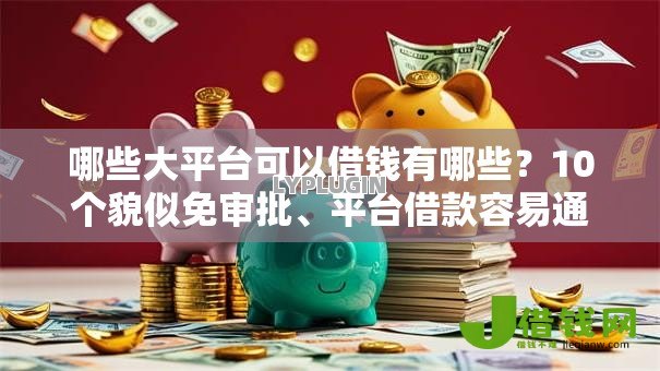 哪些大平台可以借钱有哪些？10个貌似免审批、平台借款容易通过不看征信的合集