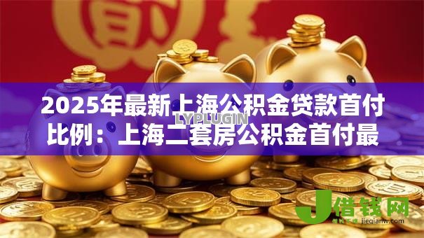 2025年最新上海公积金贷款首付比例：上海二套房公积金首付最低多少