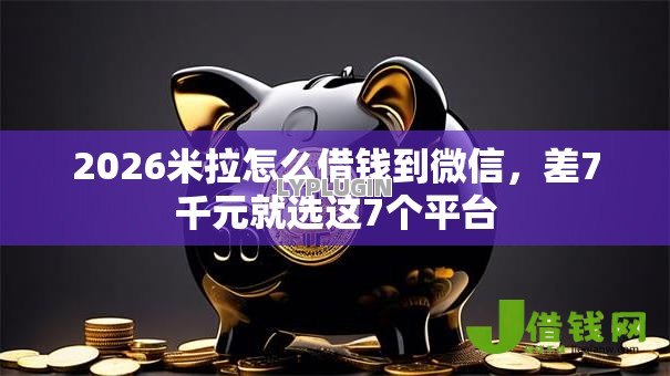 2026米拉怎么借钱到微信,差7千元就选这7个平台 2026米拉怎么借钱到微信,差7千元就选这7个平台