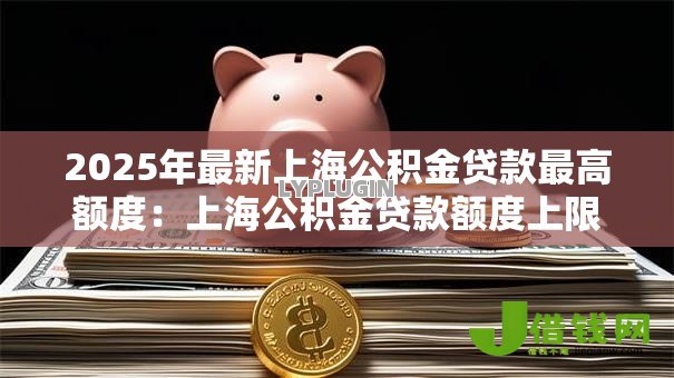 2025年最新上海公积金贷款最高额度:上海公积金贷款额度上限是多少 2025年最新上海公积金贷款最高额度:上海公积金贷款额度上限是多少