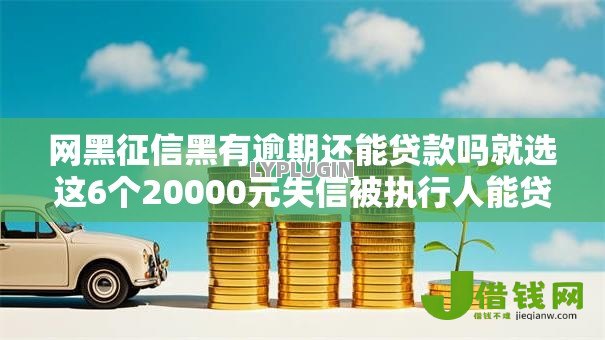 网黑征信黑有逾期还能贷款吗就选这6个20000元失信被执行人能贷款的口子 网黑征信黑有逾期还能贷款吗就选这6个20000元失信被执行人能贷款的口子