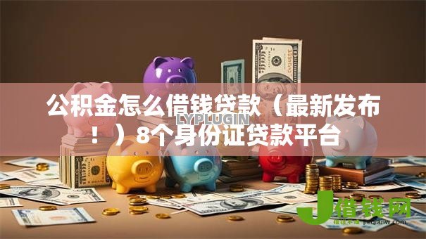 公积金怎么借钱贷款(最新发布!)8个身份证贷款平台 公积金怎么借钱贷款(最新发布!)8个身份证贷款平台
