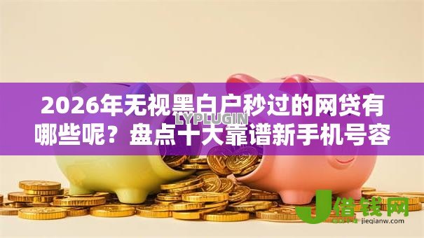 2026年无视黑白户秒过的网贷有哪些呢？盘点十大靠谱新手机号容易下款的口子