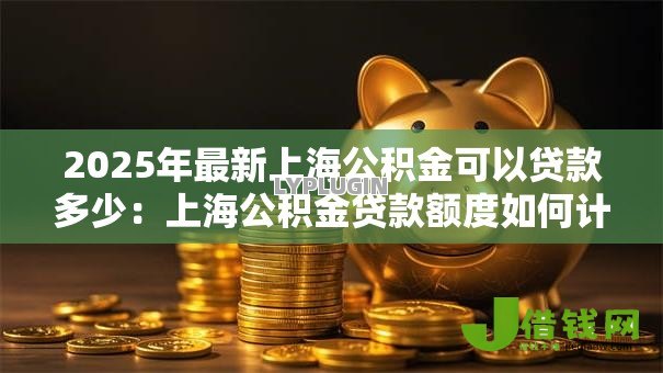 2025年最新上海公积金可以贷款多少：上海公积金贷款额度如何计算