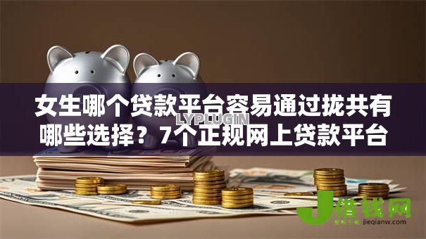 女生哪个贷款平台容易通过拢共有哪些选择?7个正规网上贷款平台详解 女生哪个贷款平台容易通过拢共有哪些选择?7个正规网上贷款平台详解