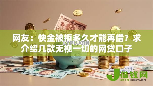 网友：快金被拒多久才能再借？求介绍几款无视一切的网贷口子