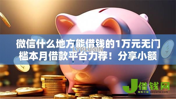 微信什么地方能借钱的1万元无门槛本月借款平台力荐!分享小额网贷口子1万元无门槛借款 微信什么地方能借钱的1万元无门槛本月借款平台力荐!分享小额网贷口子1万元无门槛借款