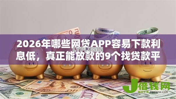 2026年哪些网贷APP容易下款利息低，真正能放款的9个找贷款平台推荐