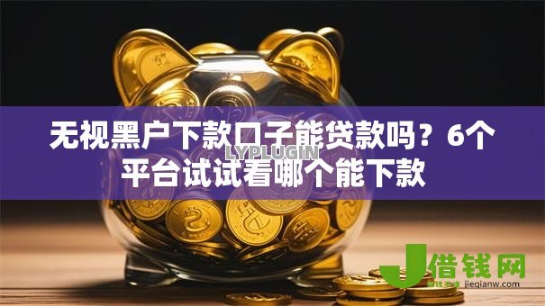 无视黑户下款口子能贷款吗?6个平台试试看哪个能下款 无视黑户下款口子能贷款吗?6个平台试试看哪个能下款