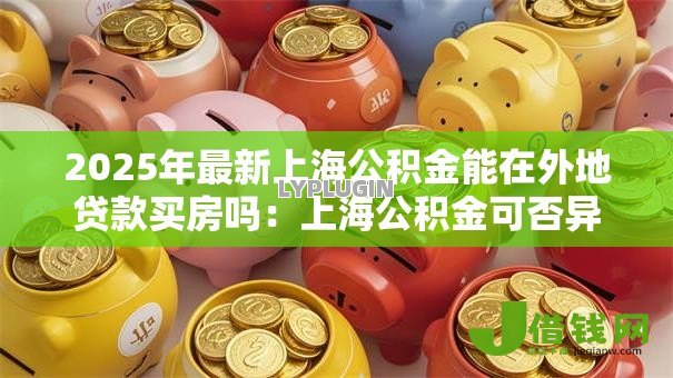 2025年最新上海公积金能在外地贷款买房吗:上海公积金可否异地购房贷款 2025年最新上海公积金能在外地贷款买房吗:上海公积金可否异地购房贷款