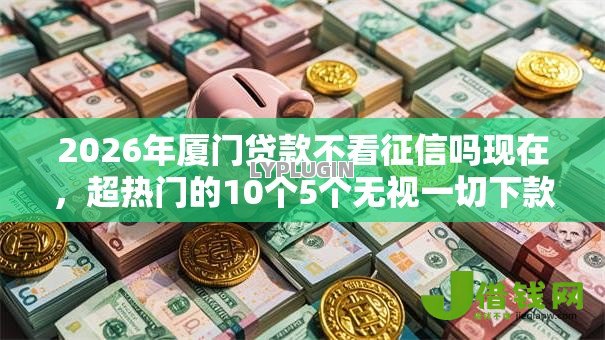 2026年厦门贷款不看征信吗现在,超热门的10个5个无视一切下款的平台推荐 2026年厦门贷款不看征信吗现在,超热门的10个5个无视一切下款的平台推荐
