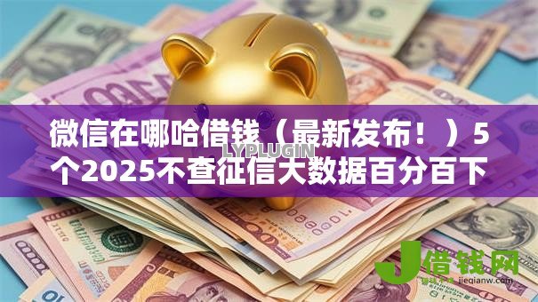 微信在哪哈借钱(最新发布!)5个2025不查征信大数据百分百下款的平台 微信在哪哈借钱(最新发布!)5个2025不查征信大数据百分百下款的平台
