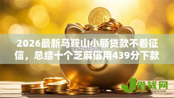 2026最新马鞍山小额贷款不看征信,总结十个芝麻信用439分下款的软件! 2026最新马鞍山小额贷款不看征信,总结十个芝麻信用439分下款的软件!